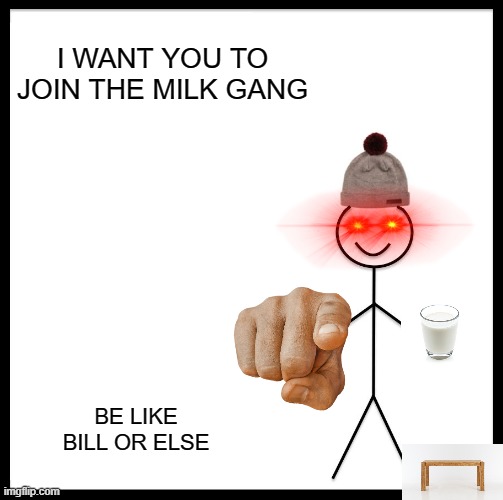 MILKMILKMILKMILKMILLKMILKMILKMILK. | I WANT YOU TO JOIN THE MILK GANG; BE LIKE BILL OR ELSE | image tagged in memes,be like bill | made w/ Imgflip meme maker