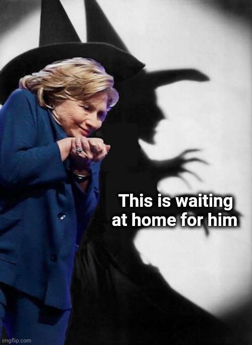 Hillary Witch | This is waiting  
at home for him | image tagged in hillary witch | made w/ Imgflip meme maker