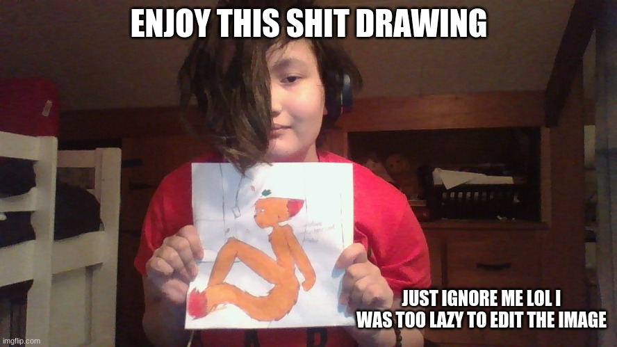 ENJOY THIS SHIT DRAWING; JUST IGNORE ME LOL I WAS TOO LAZY TO EDIT THE IMAGE | made w/ Imgflip meme maker