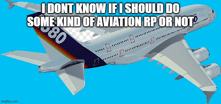 should i? | I DONT KNOW IF I SHOULD DO SOME KIND OF AVIATION RP OR NOT | image tagged in airbus a380 | made w/ Imgflip meme maker