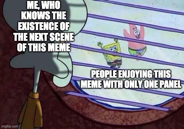 Squidward window | ME, WHO KNOWS THE EXISTENCE OF THE NEXT SCENE OF THIS MEME; PEOPLE ENJOYING THIS MEME WITH ONLY ONE PANEL | image tagged in squidward window | made w/ Imgflip meme maker