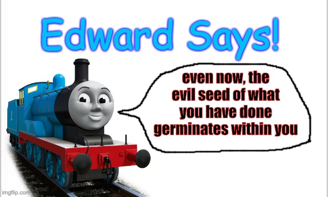 The most cursed thing I've ever made | Edward Says! even now, the evil seed of what you have done germinates within you | image tagged in white background,fun,memes,dank memes,cursed image,cursed | made w/ Imgflip meme maker