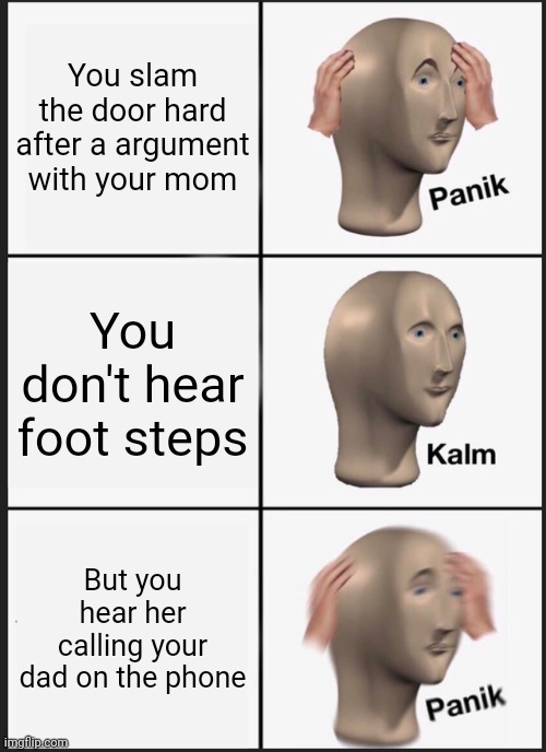 Your gonna get beaten | You slam the door hard after a argument with your mom; You don't hear foot steps; But you hear her calling your dad on the phone | image tagged in funny memes,panik kalm panik,family,fun | made w/ Imgflip meme maker