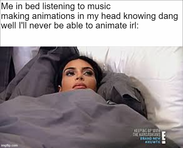 Me in bed listening to music making animations in my head knowing dang well I'll never be able to animate irl: | image tagged in kim kardashian in bed | made w/ Imgflip meme maker