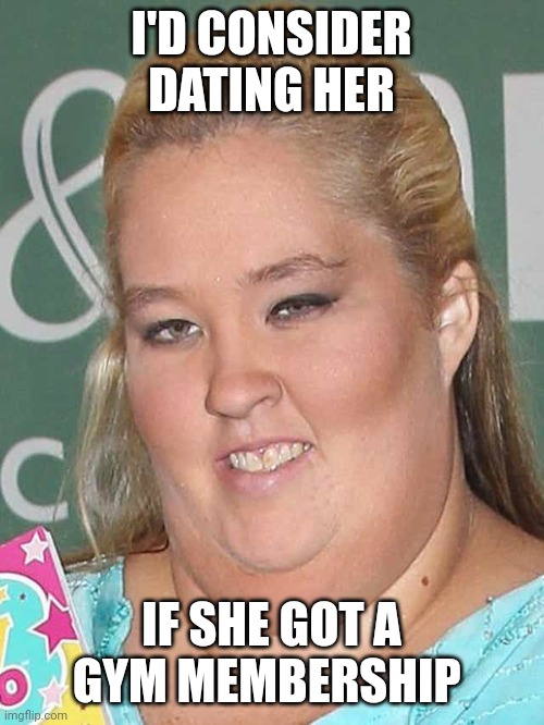 I'D CONSIDER DATING HER; IF SHE GOT A GYM MEMBERSHIP | image tagged in memes | made w/ Imgflip meme maker
