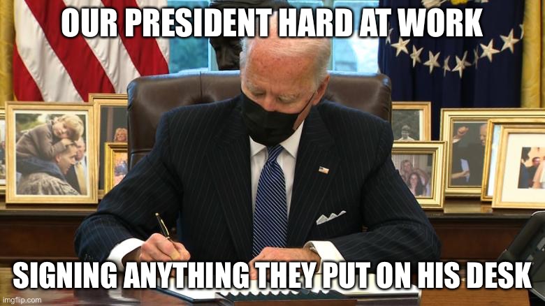 Joe Biden Executive Order | OUR PRESIDENT HARD AT WORK; SIGNING ANYTHING THEY PUT ON HIS DESK | image tagged in joe biden executive order | made w/ Imgflip meme maker