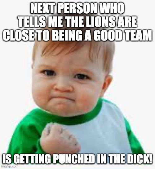 Worse Team In Football | NEXT PERSON WHO TELLS ME THE LIONS ARE CLOSE TO BEING A GOOD TEAM; IS GETTING PUNCHED IN THE DICK! | image tagged in football,detroit lions,lions,angry baby | made w/ Imgflip meme maker