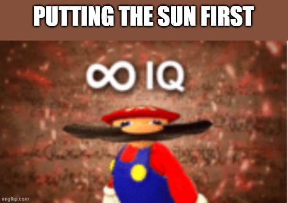 Infinite IQ | PUTTING THE SUN FIRST | image tagged in infinite iq | made w/ Imgflip meme maker