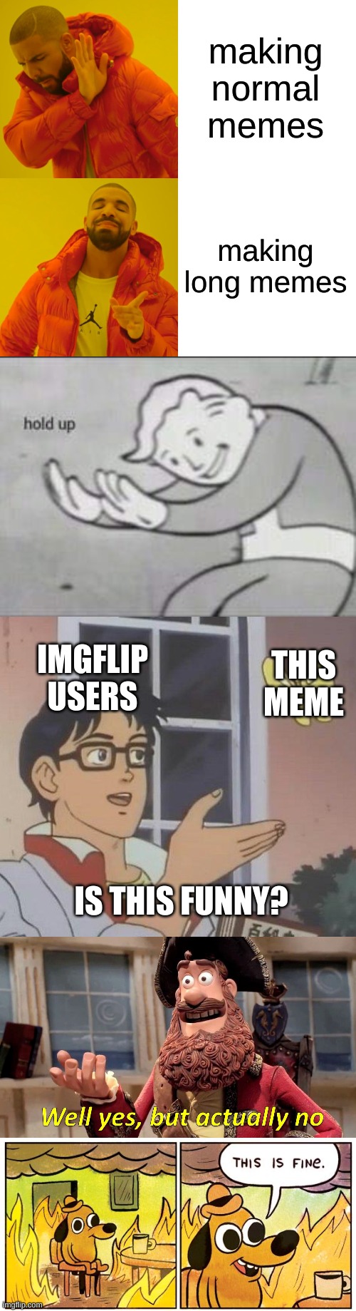 my first long meme, hope you like it! :) | making normal memes; making long memes; THIS MEME; IMGFLIP USERS; IS THIS FUNNY? | image tagged in memes,drake hotline bling,fallout hold up,is this a pigeon,well yes but actually no,this is fine | made w/ Imgflip meme maker