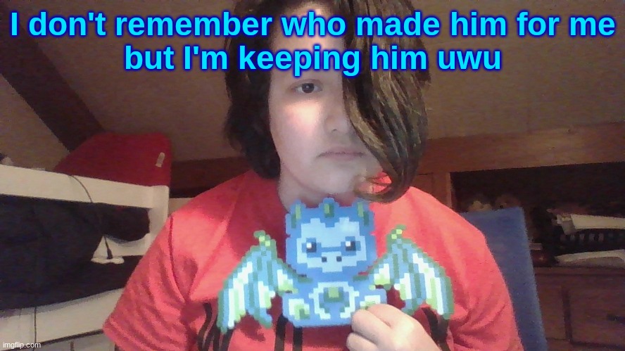I don't remember who made him for me
but I'm keeping him uwu | made w/ Imgflip meme maker
