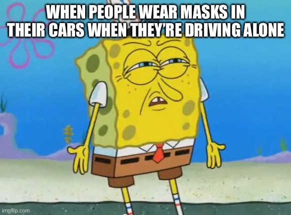 Angry Spongebob | WHEN PEOPLE WEAR MASKS IN THEIR CARS WHEN THEY’RE DRIVING ALONE | image tagged in angry spongebob | made w/ Imgflip meme maker