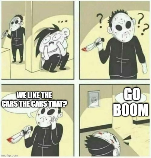 serial killer  | GO BOOM; WE LIKE THE CARS THE CARS THAT? | image tagged in serial killer | made w/ Imgflip meme maker