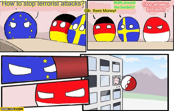 Polandball boardroom meeting | How to stop terrorist attacks? Gib  them Money! Walls around the borders? Stop allowing terrorists! | image tagged in polandball boardroom meeting | made w/ Imgflip meme maker