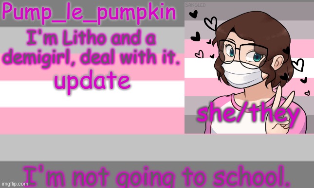 update; I'm not going to school. | image tagged in pump_le_pumpkin's demigirl temp | made w/ Imgflip meme maker