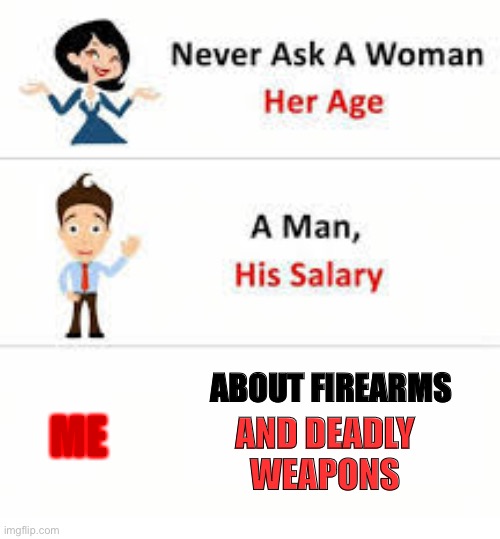 Never ask a woman her age | ME; ABOUT FIREARMS; AND DEADLY WEAPONS | image tagged in never ask a woman her age | made w/ Imgflip meme maker