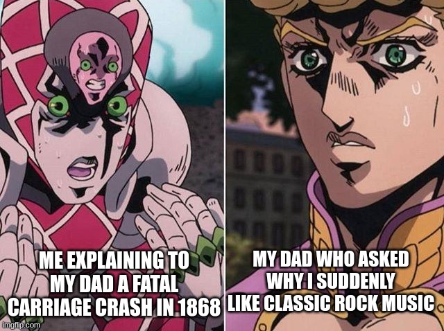 IS THAT A JOJO REFERENCE!?!??!?!?!??!?!?!??! | ME EXPLAINING TO MY DAD A FATAL CARRIAGE CRASH IN 1868; MY DAD WHO ASKED WHY I SUDDENLY LIKE CLASSIC ROCK MUSIC | image tagged in concerned giorno | made w/ Imgflip meme maker