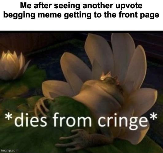 Dies from cringe | Me after seeing another upvote begging meme getting to the front page | image tagged in dies from cringe | made w/ Imgflip meme maker