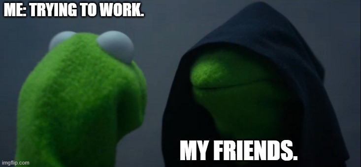 Evil Kermit Meme | ME: TRYING TO WORK. MY FRIENDS. | image tagged in memes,evil kermit | made w/ Imgflip meme maker