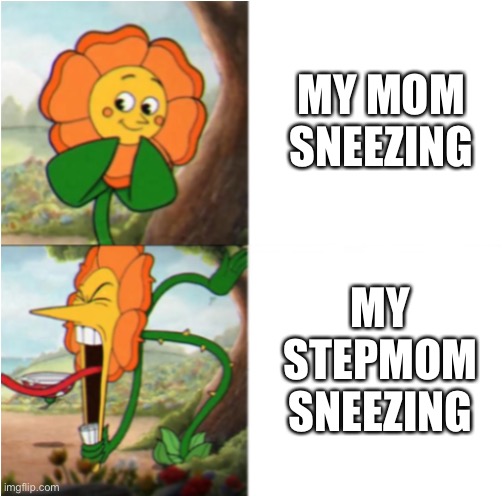 reverse cuphead flower | MY MOM SNEEZING; MY STEPMOM SNEEZING | image tagged in reverse cuphead flower,mom,stepmom,sneezing | made w/ Imgflip meme maker