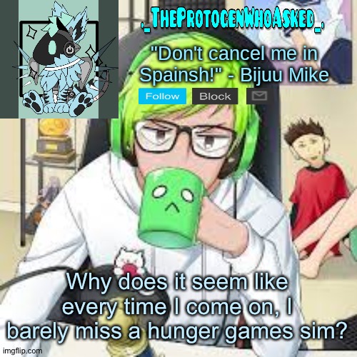 TheProtogenWhoAsked Bijuu Mike Announcement Template | Why does it seem like every time I come on, I barely miss a hunger games sim? | image tagged in theprotogenwhoasked bijuu mike announcement template | made w/ Imgflip meme maker