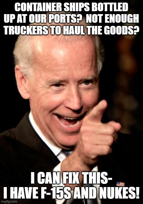 Crazy Joe | CONTAINER SHIPS BOTTLED UP AT OUR PORTS?  NOT ENOUGH TRUCKERS TO HAUL THE GOODS? I CAN FIX THIS- I HAVE F-15S AND NUKES! | image tagged in memes,smilin biden | made w/ Imgflip meme maker