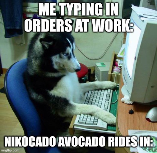 I Have No Idea What I Am Doing |  ME TYPING IN ORDERS AT WORK:; NIKOCADO AVOCADO RIDES IN: | image tagged in memes,i have no idea what i am doing | made w/ Imgflip meme maker