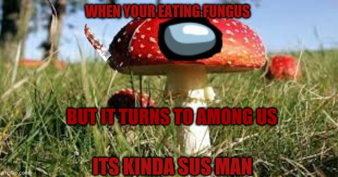 sussy among us | WHEN YOUR EATING FUNGUS; BUT IT TURNS TO AMONG US; ITS KINDA SUS MAN | image tagged in fungus among us,old,funny,troll,yes | made w/ Imgflip meme maker