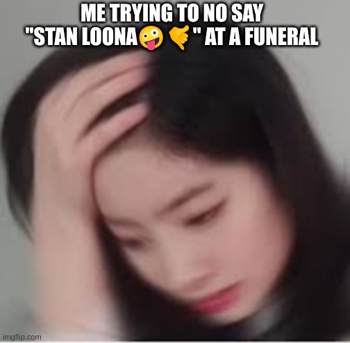 The resistance is thin | ME TRYING TO NO SAY "STAN LOONA🤪🤙" AT A FUNERAL | image tagged in kpop | made w/ Imgflip meme maker