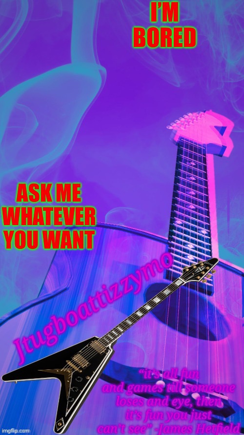I’m bored asf | I’M BORED; ASK ME WHATEVER YOU WANT | image tagged in jtugboattizzymo announcement temp 2 0 | made w/ Imgflip meme maker