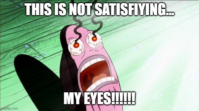 Spongebob My Eyes | THIS IS NOT SATISFIYING... MY EYES!!!!!! | image tagged in spongebob my eyes | made w/ Imgflip meme maker