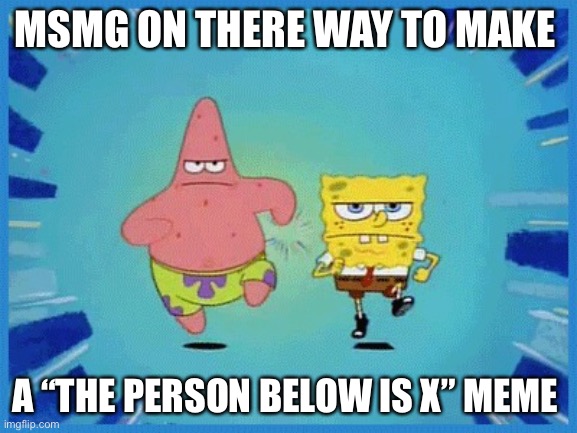 Spongebob and Patrick Running | MSMG ON THERE WAY TO MAKE; A “THE PERSON BELOW IS X” MEME | image tagged in msmg,funny,lol,barney will eat all of your delectable biscuits,cheating | made w/ Imgflip meme maker