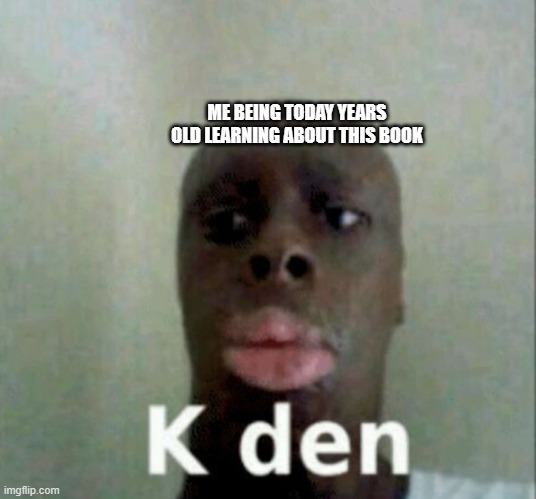 K den | ME BEING TODAY YEARS OLD LEARNING ABOUT THIS BOOK | image tagged in k den | made w/ Imgflip meme maker