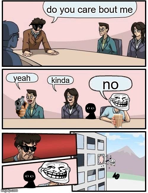 no | do you care bout me; yeah; kinda; no | image tagged in memes,boardroom meeting suggestion | made w/ Imgflip meme maker