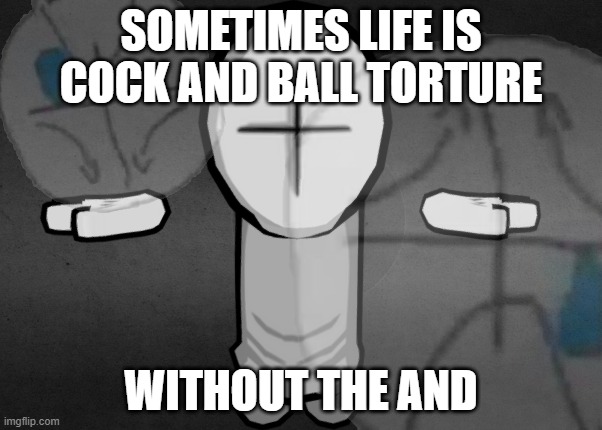 i don't know my brain is rotting | SOMETIMES LIFE IS COCK AND BALL TORTURE; WITHOUT THE AND | made w/ Imgflip meme maker