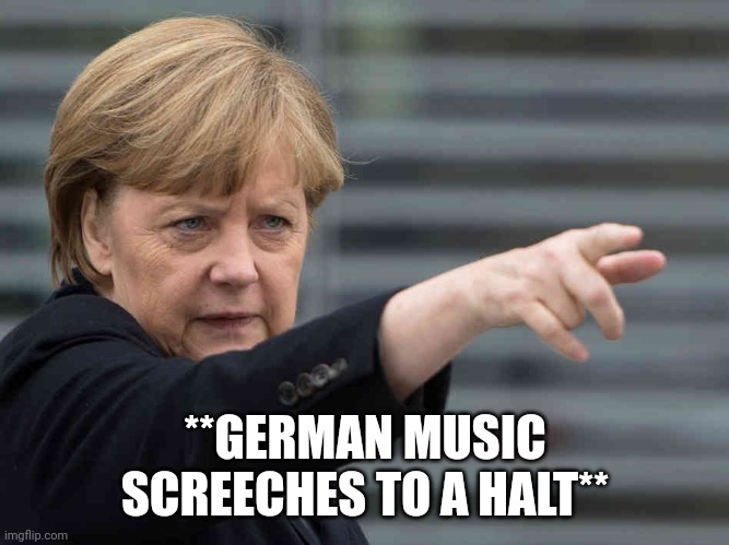 Merkel: Das wird Verboten! | **GERMAN MUSIC SCREECHES TO A HALT** | image tagged in merkel das wird verboten | made w/ Imgflip meme maker