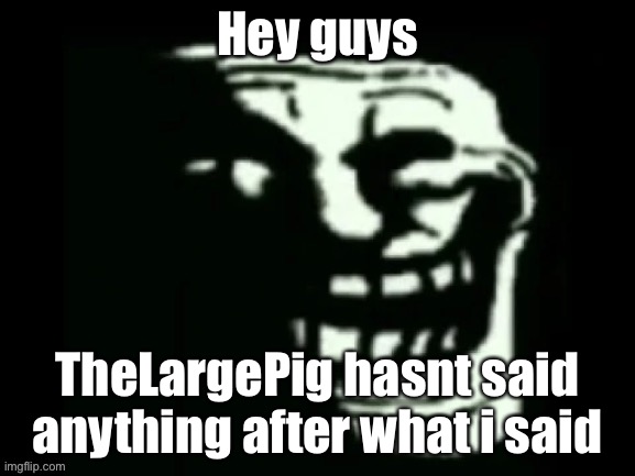 TheSmallPig*
Fuck i didnt read the name right | Hey guys; TheLargePig hasnt said anything after what i said | image tagged in trollge | made w/ Imgflip meme maker