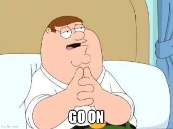 peter griffin go on | GO ON | image tagged in peter griffin go on | made w/ Imgflip meme maker