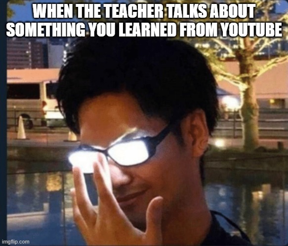 Anime glasses | WHEN THE TEACHER TALKS ABOUT SOMETHING YOU LEARNED FROM YOUTUBE | image tagged in anime glasses | made w/ Imgflip meme maker