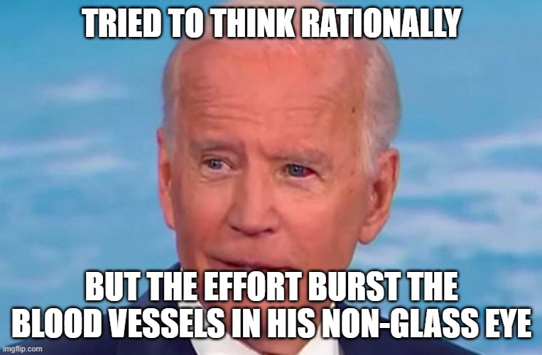 Bloody Biden eyes White House | TRIED TO THINK RATIONALLY; BUT THE EFFORT BURST THE BLOOD VESSELS IN HIS NON-GLASS EYE | image tagged in bloody biden eyes white house | made w/ Imgflip meme maker