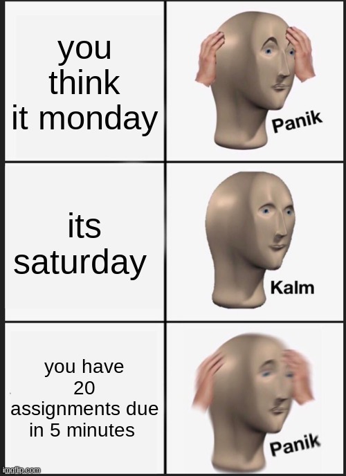 Panik Kalm Panik | you think it monday; its saturday; you have 20 assignments due in 5 minutes | image tagged in memes,panik kalm panik | made w/ Imgflip meme maker