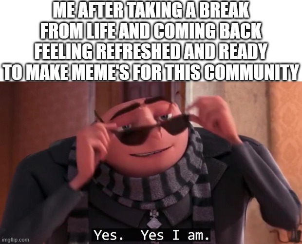 Gru yes, yes i am. | ME AFTER TAKING A BREAK FROM LIFE AND COMING BACK FEELING REFRESHED AND READY TO MAKE MEME'S FOR THIS COMMUNITY | image tagged in gru yes yes i am | made w/ Imgflip meme maker