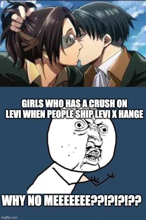 this is me ;-; | GIRLS WHO HAS A CRUSH ON LEVI WHEN PEOPLE SHIP LEVI X HANGE; WHY NO MEEEEEEE??!?!?!?? | image tagged in memes,y u no | made w/ Imgflip meme maker