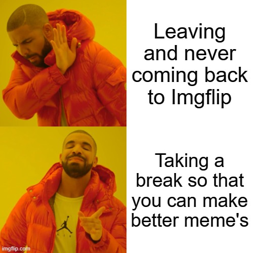 My break is over. | Leaving and never coming back to Imgflip; Taking a break so that you can make better meme's | image tagged in memes,drake hotline bling,i'm back | made w/ Imgflip meme maker
