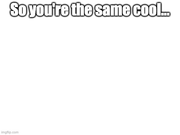 Blank White Template | So you're the same cool... | image tagged in blank white template | made w/ Imgflip meme maker
