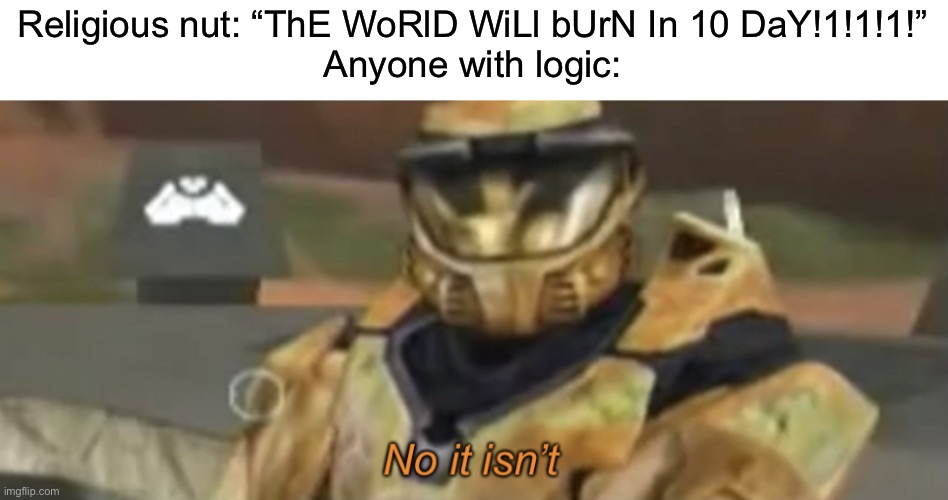 No it isn’t | Religious nut: “ThE WoRlD WiLl bUrN In 10 DaY!1!1!1!”
Anyone with logic: | image tagged in no it isn t | made w/ Imgflip meme maker