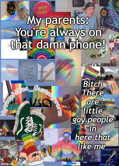 For real tho i wouldn't be where I am without you guys- :) | My parents: You're always on that damn phone! Bitch There are little gay people in here that like me | image tagged in i've out gayed myself with this temp | made w/ Imgflip meme maker