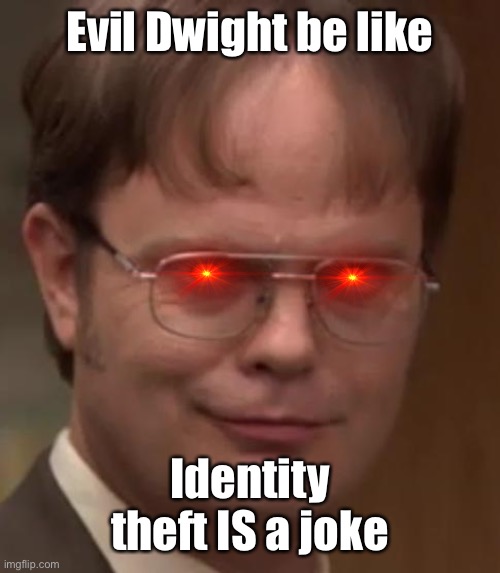 Evil Dwight | Evil Dwight be like; Identity theft IS a joke | image tagged in dwight schrute | made w/ Imgflip meme maker