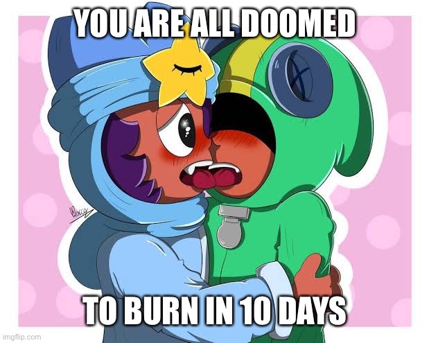 Sex | YOU ARE ALL DOOMED; TO BURN IN 10 DAYS | image tagged in that s a nice argument but unfortunately sandy x leon | made w/ Imgflip meme maker