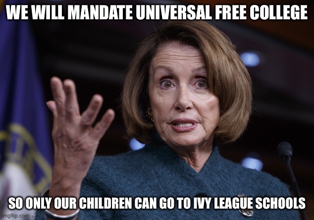 Good old Nancy Pelosi | WE WILL MANDATE UNIVERSAL FREE COLLEGE SO ONLY OUR CHILDREN CAN GO TO IVY LEAGUE SCHOOLS | image tagged in good old nancy pelosi | made w/ Imgflip meme maker