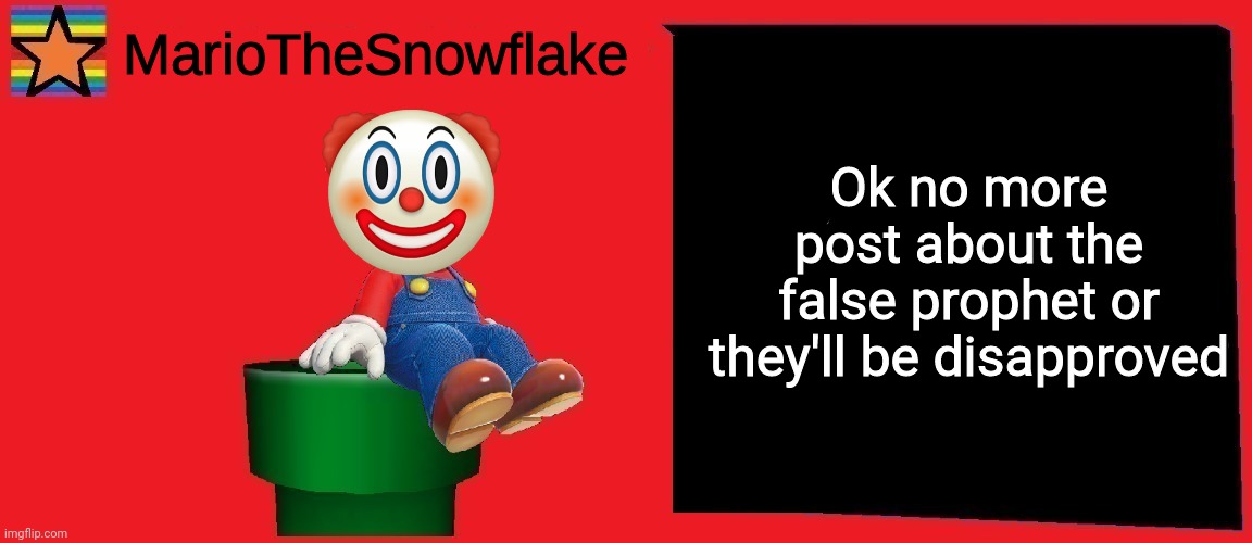 MarioTheSnowflake announcement template v1 | Ok no more post about the false prophet or they'll be disapproved | image tagged in mariothesnowflake announcement template v1 | made w/ Imgflip meme maker